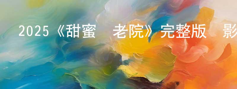 陳紅丹發布2025《甜蜜養老院》完整版電影/在線觀看/百度云-美劇天堂